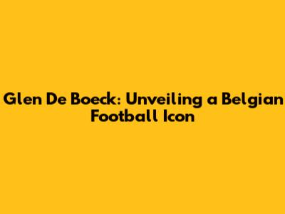 Glen De Boeck: Unveiling a Belgian Football Icon