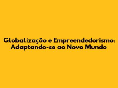 Globalização e Empreendedorismo: Adaptando-se ao Novo Mundo