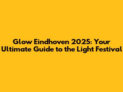 Glow Eindhoven 2025: Your Ultimate Guide to the Light Festival
