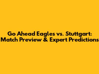 Go Ahead Eagles vs. Stuttgart: Match Preview & Expert Predictions