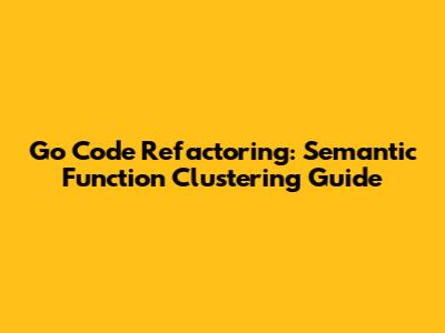 Go Code Refactoring: Semantic Function Clustering Guide
