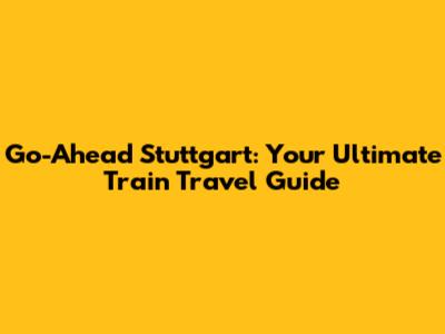 Go-Ahead Stuttgart: Your Ultimate Train Travel Guide