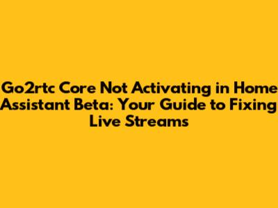 Go2rtc Core Not Activating in Home Assistant Beta: Your Guide to Fixing Live Streams