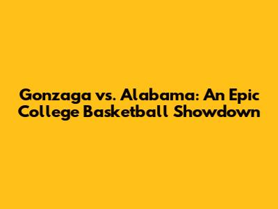 Gonzaga vs. Alabama: An Epic College Basketball Showdown