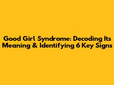 Good Girl Syndrome: Decoding Its Meaning & Identifying 6 Key Signs