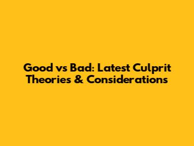 Good vs Bad: Latest Culprit Theories & Considerations