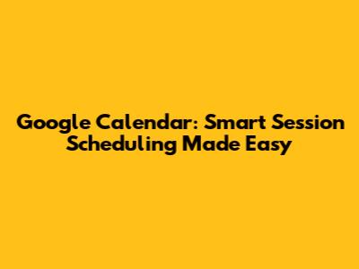 Google Calendar: Smart Session Scheduling Made Easy