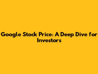 Google Stock Price: A Deep Dive for Investors