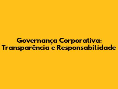 Governança Corporativa: Transparência e Responsabilidade