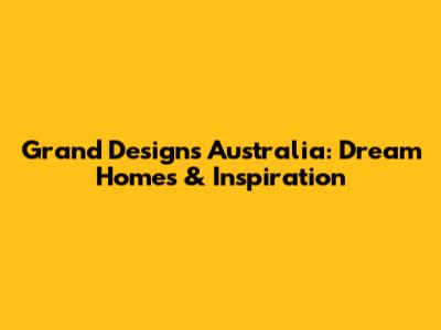 Grand Designs Australia: Dream Homes & Inspiration