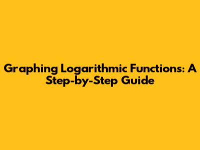 Graphing Logarithmic Functions: A Step-by-Step Guide