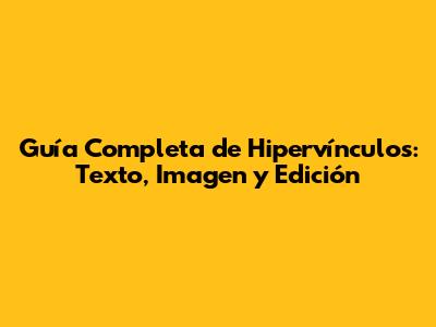 Guía Completa de Hipervínculos: Texto, Imagen y Edición