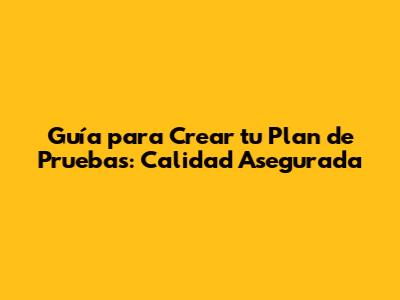 Guía para Crear tu Plan de Pruebas: Calidad Asegurada