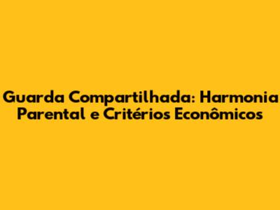 Guarda Compartilhada: Harmonia Parental e Critérios Econômicos