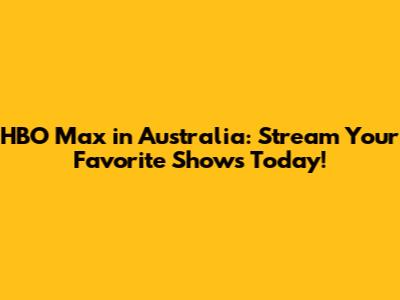 HBO Max in Australia: Stream Your Favorite Shows Today!