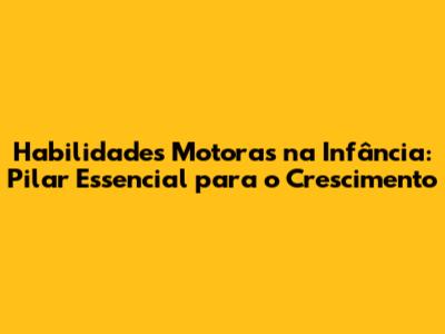 Habilidades Motoras na Infância: Pilar Essencial para o Crescimento
