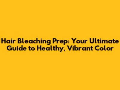 Hair Bleaching Prep: Your Ultimate Guide to Healthy, Vibrant Color