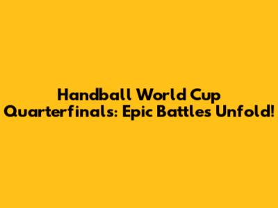 Handball World Cup Quarterfinals: Epic Battles Unfold!