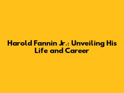 Harold Fannin Jr.: Unveiling His Life and Career