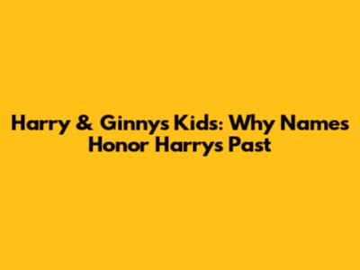 Harry & Ginny's Kids: Why Names Honor Harry's Past