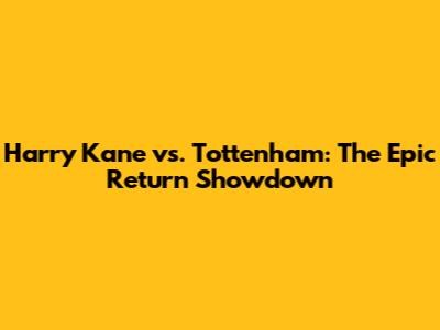 Harry Kane vs. Tottenham: The Epic Return Showdown