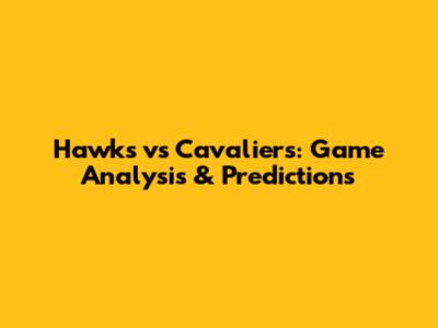 Hawks vs Cavaliers: Game Analysis & Predictions