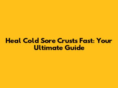 Heal Cold Sore Crusts Fast: Your Ultimate Guide