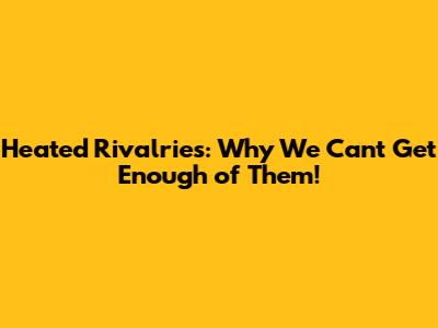 Heated Rivalries: Why We Can't Get Enough of Them!