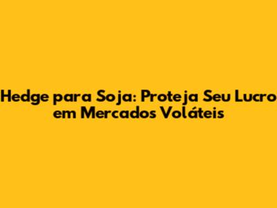 Hedge para Soja: Proteja Seu Lucro em Mercados Voláteis