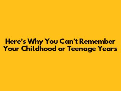 Here’s Why You Can’t Remember Your Childhood or Teenage Years