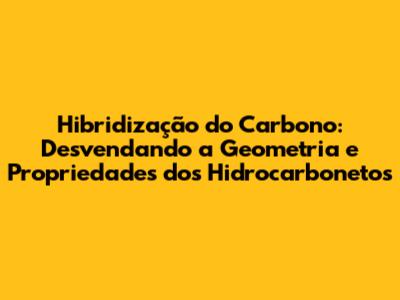 Hibridização do Carbono: Desvendando a Geometria e Propriedades dos Hidrocarbonetos