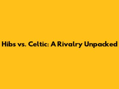 Hibs vs. Celtic: A Rivalry Unpacked