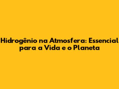 Hidrogênio na Atmosfera: Essencial para a Vida e o Planeta