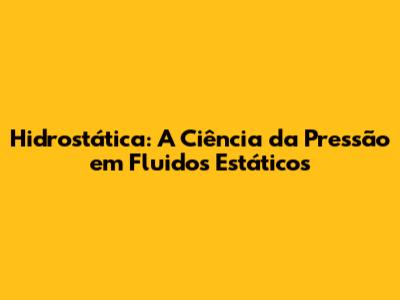 Hidrostática: A Ciência da Pressão em Fluidos Estáticos