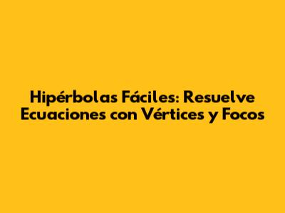 Hipérbolas Fáciles: Resuelve Ecuaciones con Vértices y Focos