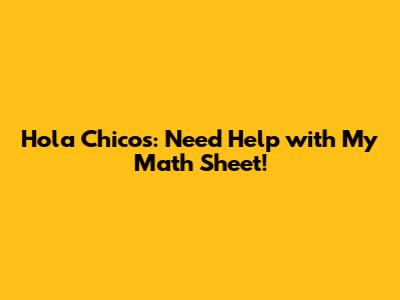 Hola Chicos: Need Help with My Math Sheet!