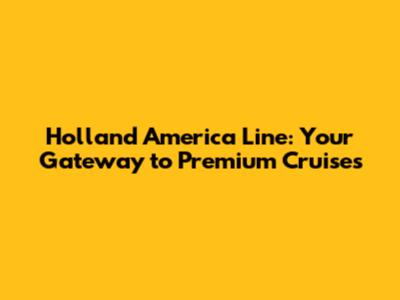 Holland America Line: Your Gateway to Premium Cruises