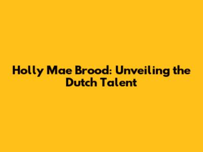 Holly Mae Brood: Unveiling the Dutch Talent