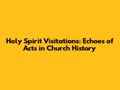 Holy Spirit Visitations: Echoes of Acts in Church History