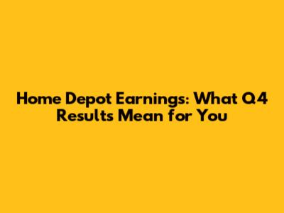Home Depot Earnings: What Q4 Results Mean for You
