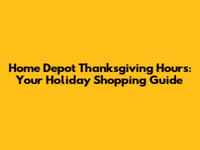 Home Depot Thanksgiving Hours: Your Holiday Shopping Guide