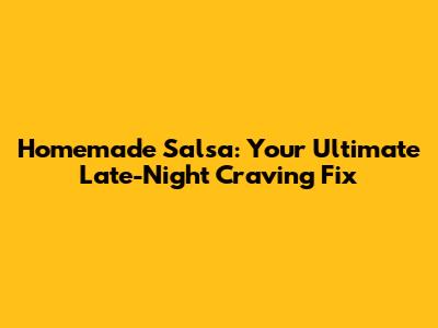 Homemade Salsa: Your Ultimate Late-Night Craving Fix