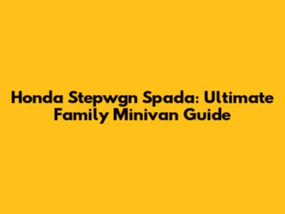 Honda Stepwgn Spada: Ultimate Family Minivan Guide
