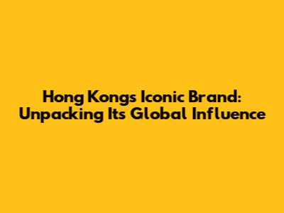 Hong Kong's Iconic Brand: Unpacking Its Global Influence