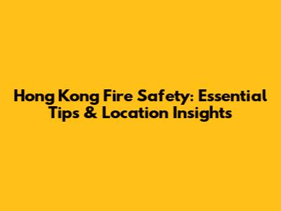 Hong Kong Fire Safety: Essential Tips & Location Insights