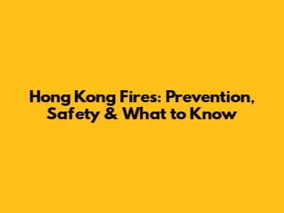 Hong Kong Fires: Prevention, Safety & What to Know