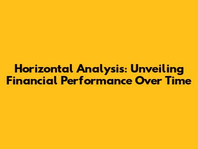 Horizontal Analysis: Unveiling Financial Performance Over Time