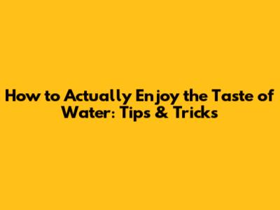 How to Actually Enjoy the Taste of Water: Tips & Tricks