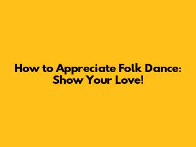 How to Appreciate Folk Dance: Show Your Love!