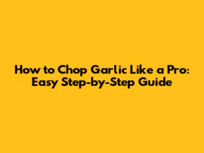 How to Chop Garlic Like a Pro: Easy Step-by-Step Guide